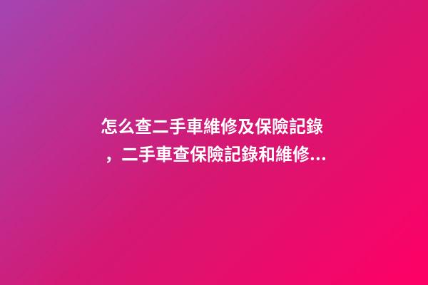 怎么查二手車維修及保險記錄，二手車查保險記錄和維修記錄